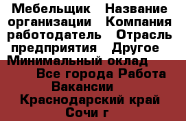 Мебельщик › Название организации ­ Компания-работодатель › Отрасль предприятия ­ Другое › Минимальный оклад ­ 30 000 - Все города Работа » Вакансии   . Краснодарский край,Сочи г.